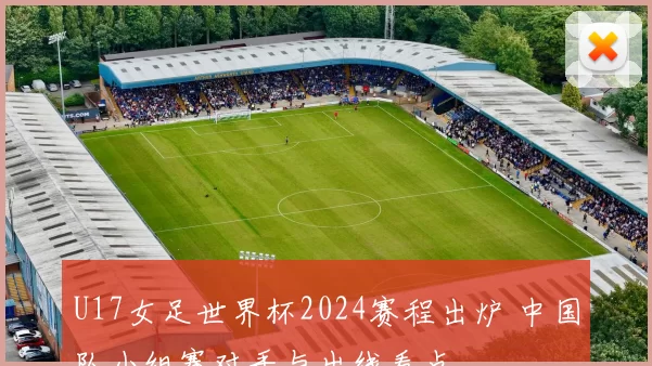 U17女足世界杯2024赛程出炉 中国队小组赛对手与出线看点