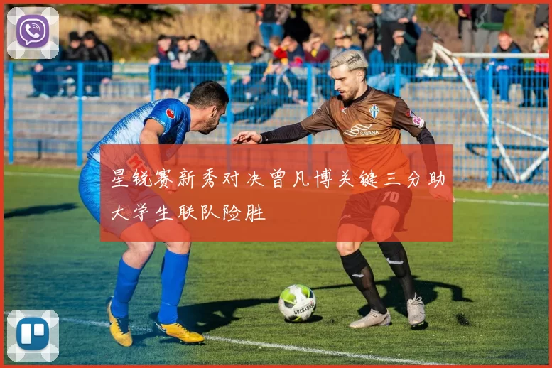 星锐赛新秀对决曾凡博关键三分助大学生联队险胜