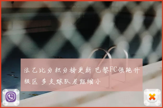 法乙比分积分榜更新 巴黎FC领跑升级区 多支球队差距缩小
