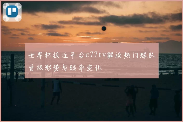 世界杯投注平台c77tv解读热门球队晋级形势与赔率变化