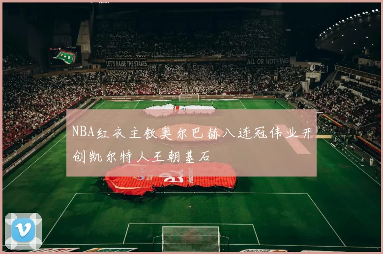 NBA红衣主教奥尔巴赫八连冠伟业开创凯尔特人王朝基石