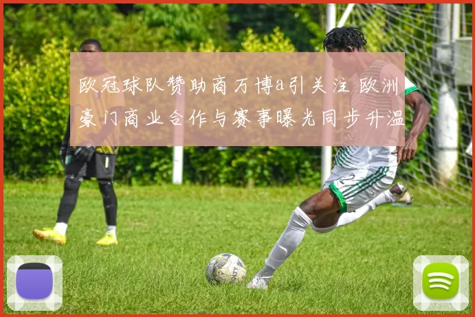 欧冠球队赞助商万博a引关注 欧洲豪门商业合作与赛事曝光同步升温