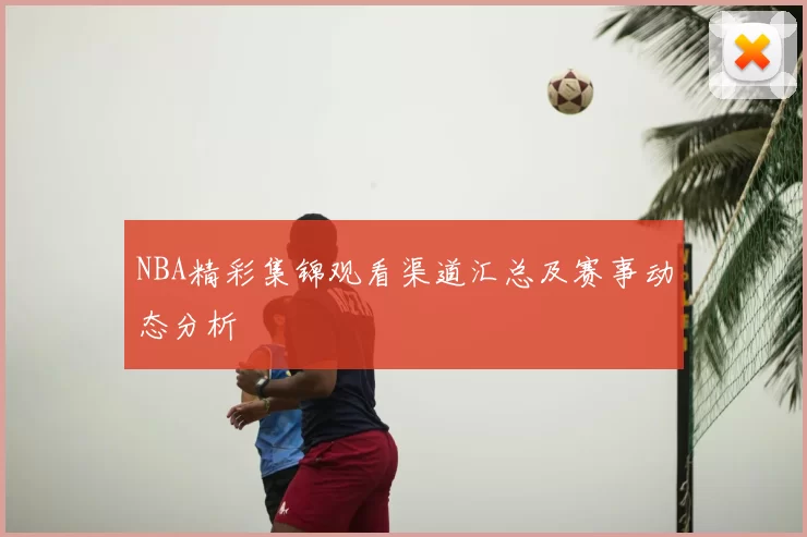 NBA精彩集锦观看渠道汇总及赛事动态分析