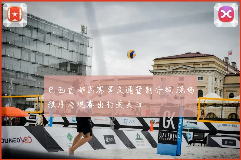 巴西首都因赛事交通管制升级 现场秩序与观赛出行受关注