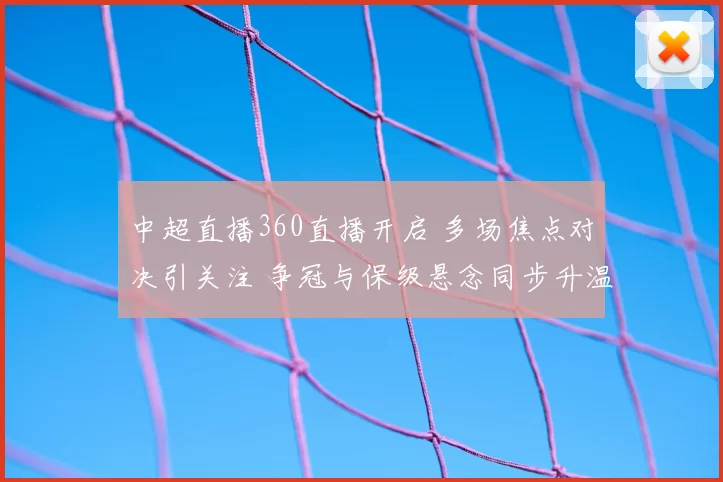 中超直播360直播开启 多场焦点对决引关注 争冠与保级悬念同步升温