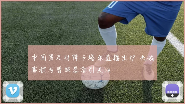 中国男足对阵卡塔尔直播出炉 决战赛程与晋级悬念引关注