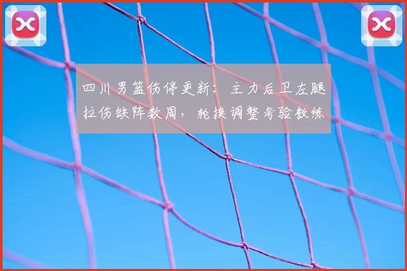 四川男篮伤停更新:主力后卫左腿拉伤缺阵数周,轮换调整考验教练