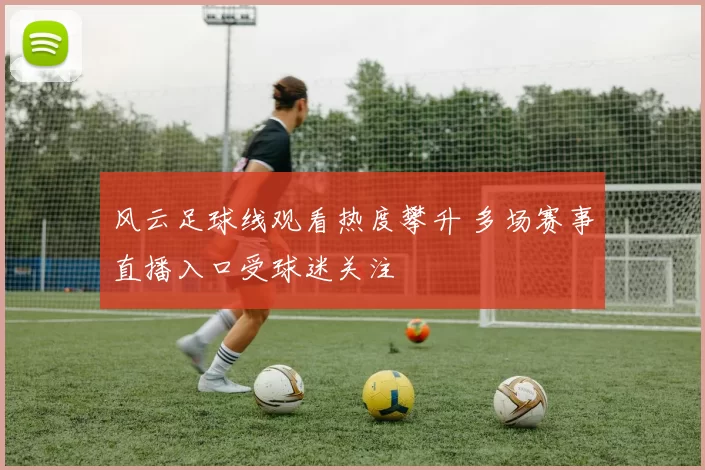 风云足球线观看热度攀升 多场赛事直播入口受球迷关注