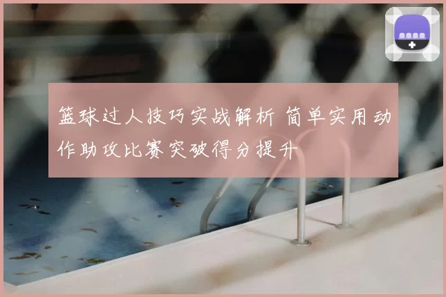 篮球过人技巧实战解析 简单实用动作助攻比赛突破得分提升