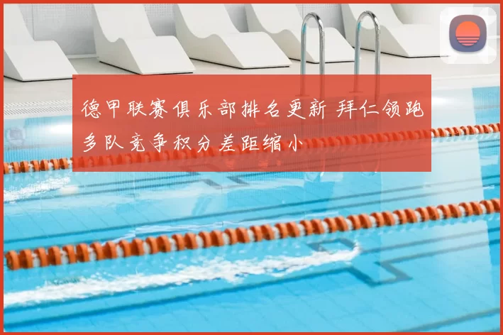 德甲联赛俱乐部排名更新 拜仁领跑多队竞争积分差距缩小