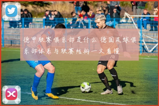德甲联赛俱乐部是什么 德国足球俱乐部体系与联赛结构一文看懂