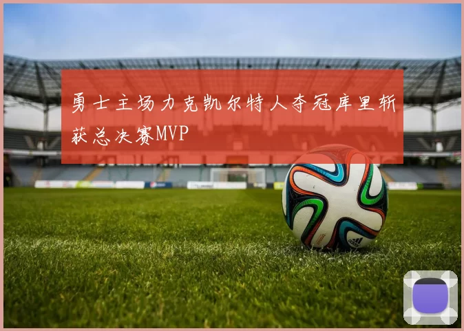 勇士主场力克凯尔特人夺冠库里斩获总决赛MVP