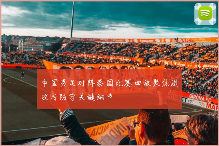 中国男足对阵泰国比赛回放聚焦进攻与防守关键细节