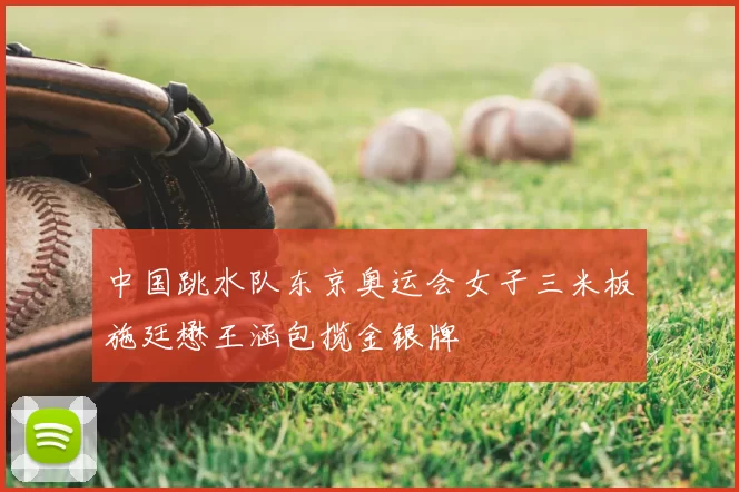 中国跳水队东京奥运会女子三米板施廷懋王涵包揽金银牌