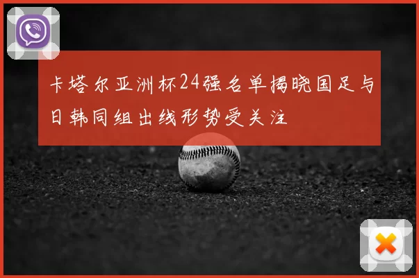 卡塔尔亚洲杯24强名单揭晓国足与日韩同组出线形势受关注