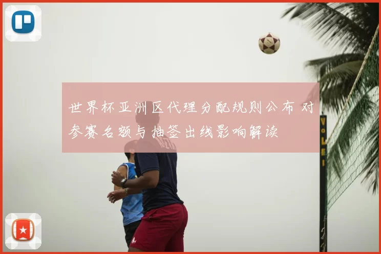 世界杯亚洲区代理分配规则公布 对参赛名额与抽签出线影响解读