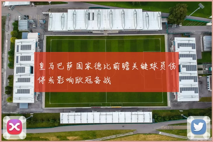 皇马巴萨国家德比前瞻关键球员伤停或影响欧冠备战