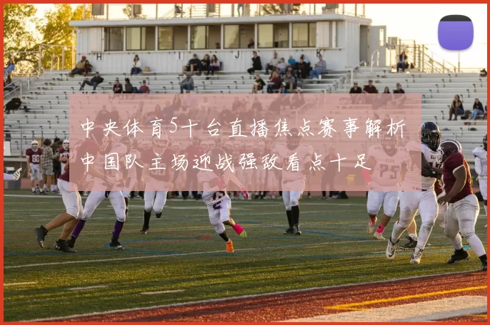 中央体育5十台直播焦点赛事解析 中国队主场迎战强敌看点十足