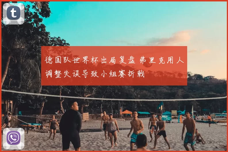 德国队世界杯出局复盘 弗里克用人调整失误导致小组赛折戟