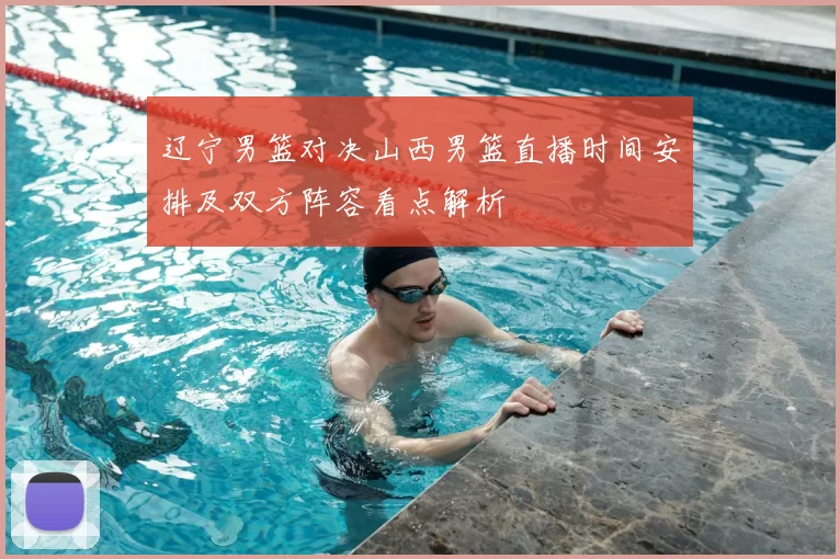 辽宁男篮对决山西男篮直播时间安排及双方阵容看点解析