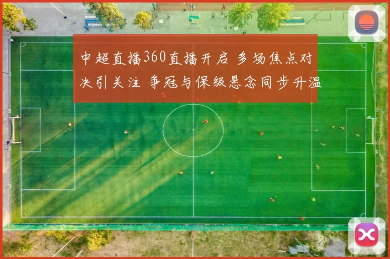 中超直播360直播开启 多场焦点对决引关注 争冠与保级悬念同步升温