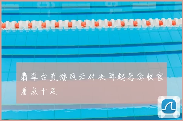 翡翠台直播风云对决再起悬念收官看点十足