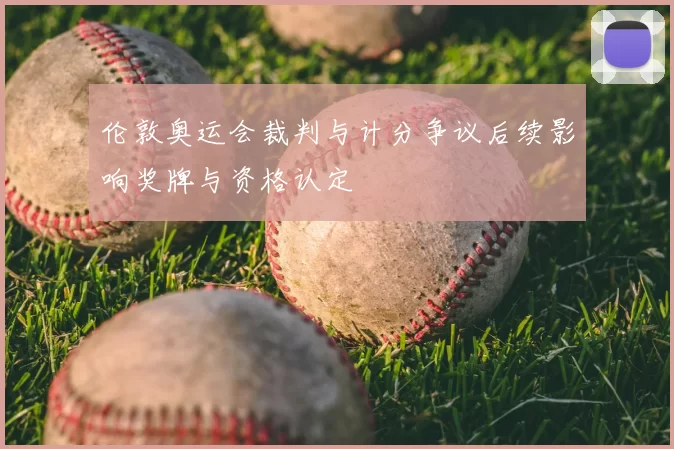 伦敦奥运会裁判与计分争议后续影响奖牌与资格认定